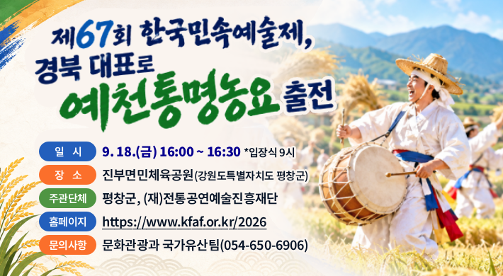 제67회 한국민속예술제, 경북 대표로 예천통명농요 출전일 시 9. 18.(금) 16:00 ~ 16:30 *입장식 9시장 소 진부면민체육공원(강원도특별자치도 평창군)주관단체 평창군, (재)전통공연예술진흥재단홈페이지 https://www.kfaf.or.kr/2026문의사항 문화관광과 국가유산팀(054-650-6906)