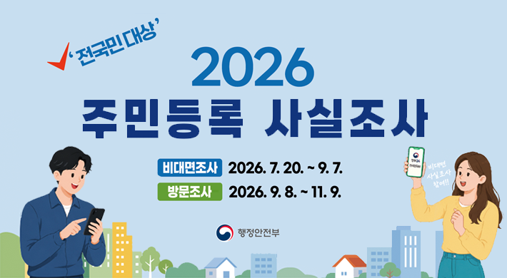 전국민대상 2026 주민등록 사실조사 비대면조사 2026.7.20.~9.7. 방문조사 2026. 9. 8. ~ 11. 9. 비대면사실조사 참여!! 행정안전부