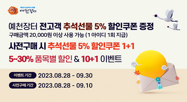 예천장터 전고객 추석선물 5% 할인쿠폰 증정구매금액 20,000원 이상 사용 가능 (1 아이디 1회 지급)사전구매 시 추석선물 5% 할인쿠폰 1+15~30% 품목별 할인 & 10+1 이벤트이벤트기간 : 2023.08.28 ~ 09.30사전구매 기간 : 2023.08.28 ~ 09.10