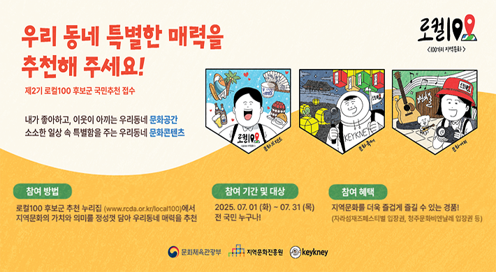 우리 동네 특별한 매력을 추천해 주세요!제2기 로컬100 후보군 국민추천 접수내가 좋아하고, 이웃이 아끼는 우리동네 문화공간소소한 일상 속 특별함이 주는 우리동네 문화콘텐츠참여방법 - 로컬 100 후보군 추천 누리집(www.rcda.or.kr/local100)에서 지역문화의 가치와 의미를 정성껏 담아 우리동네 매력을 추천참여 기간 및 대상 - 2025. 07. 01(화) ~ 07. 31.(목) 전 국민 누구나!참여 혜택 - 지역문화를 더욱 즐겁게 즐길 수 있는 경품!(자라섬재즈페스티벌 입장권, 청주문화비엔날레 입장권 등)