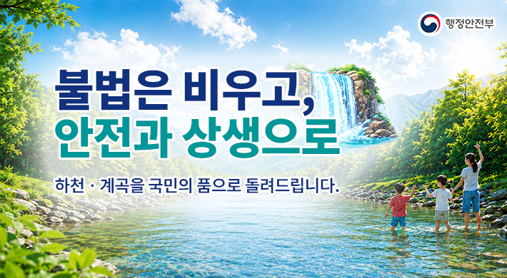 행정안전부불법은비우고 ,안전과 상생으로하천계곡을 국민의 품으로 돌려드립니다.