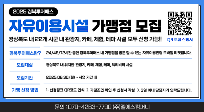 2025 경북투어패스자유이용시설 가맹점 모집경상북도 내 22개 시군 내 관광지, 카페, 체험, 테마시설 모두 신청 가능!!경북투어패스란? 24/ 48/ 72시간 동안 경북투어패스 내 가맹점을 방문할 수 있는 자유이용권형 모바일 티켓입니다.모집대상 : 경상북도 내 위치한 관광지, 카페, 체험, 테마, 액티비티 시설모집기간 : 2025. 06. 30.(월) ~ 사업 기간 내가맹 신청 방법 : 1. 신청링크 QR코드 인식 2. 가맹조건 확인 후 신청서 작성 3. 3일 이내 담당자가 연락드립니다.문의 : 070-4263-7790 (주)엘에스컴퍼니