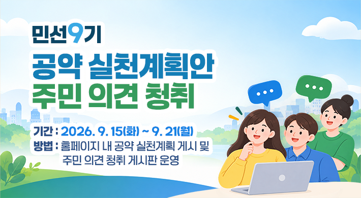 민선9기 공약 실천계획안 주민 의견 청취기간 : 2026. 9. 14. ~ 9. 18.방법 : 홈페이지 내 공약 실천계획 게시 및 주민 의견 청취 게시판 운영
