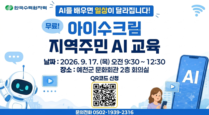한국수력원자력AI를 배우면 일상이 달라집니다!무료! 아이수크림 지역주민 AI 교육날짜: 2026. 9. 17. (목) 오전 9:30 ~ 12:30장소: 예천군 문화회관 2층 회의실QR코드 신청문의전화: 0502-1939-2316