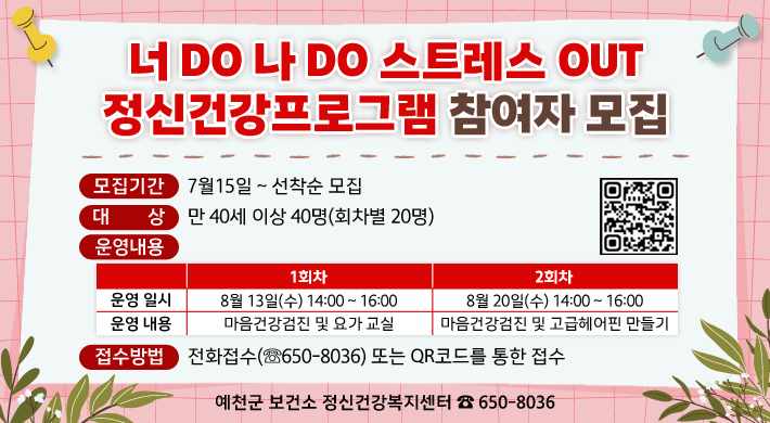 「너DO 나 DO 스트레스 OUT 정신건강프로그램」참여자 모집▣ 모집기간 : 7월15일 ~ 선착순 모집▣ 대 상 : 만 40세 이상 40명(회차별 20명)▣ 운영내용 1회차2회차운영 일시8월 13일(수) 14:00 ~ 16:008월 20일(수) 14:00 ~ 16:00운영 내용마음건강검진 및 요가 교실마음건강검진 및 고급헤어핀 만들기▣ 접수방법 : 전화접수(☏650-8036) 또는 QR코드를 통한 접수☏ 예천군 보건소 정신건강복지센터 650-8036