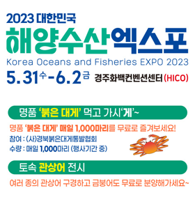 2023년 대한민국 해양수산엑스포5.31(수) ~ 6.2(금) 경주화백컨벤션센터(HICO) 명품 붉은대게 매일 1000마리를 무료로 즐겨보세요!참여: (사)경북붉은대게통발협회수량 : 매일 1000마리 (행사기간 중) 토속 관상어 전시여러 종의 관상어 구경하고 금붕어도 무료로 분영해가세요~
