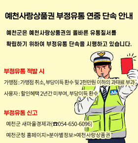 예천군은 예천사랑상품권의 올바른 유통질서를 확립하기위하여 부정유통단속을 시행하고있습니다.부정유통 적발시 가맹점 : 가맹점취소 , 부당이득 환수 및 2천만원 이하의 과태료 부과사용자 : 할인혜택 2년간 미부여 , 부당이득 환수부정유통신고 예천군 새마을경제과 (☎054-650-6069)예천군청 홈페이지 > 분야별정보>예천사랑상품권