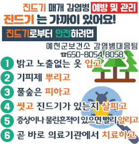 진드기 매개 감염병 예방 및 관리 진드기는 가까이 있어요! 진드기로부터 안전하려면 1. 밝고 노출없는 옷 입고 2. 기피제 뿌리고 3. 풀숲은 피하고 4. 씻고 진드기가 있는지 살피고 5. 증상이나 물린흔적이 있으면 빨리 알리고 6. 곧 바로 의료기관에서 치료하고 예천군 보건소 감염병대응팀 ☎650-8054, 8058