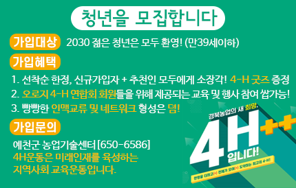 청년을 모집합니다가입대상 2030 젊은 청년은 모두 환영! 만39세이하가입혜택1. 선착순 한정, 신규가입자+추천인 모두에게 소장가! 4-H굿즈 증정2. 오로지 4-H연합회 회원들을 위해 제공되는 교육 및 행사 참여 쌉가능!3. 빵빵한 인맥교류 및 네트워크 형성은 덤!가입문의예천군 농업기술센터 650-65864H운동은 미래인재를 육성하는 지역사회 교육운동입니다.