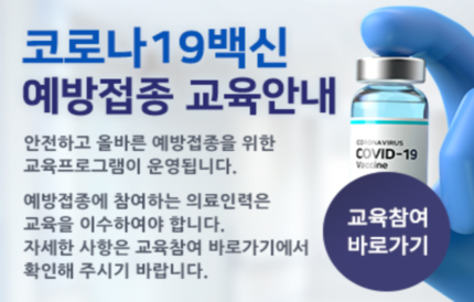 코로나19 백신 예방접종 교육안내안전하고 올바른 예방접종을 위한 교육프로그램이 운영됩니다.예방접종에 참여하는 의료인력은 교육을 이수하여야 합니다.자세한 사항은 교육참여 바로가기에서 확인해 주시기 바랍니다.