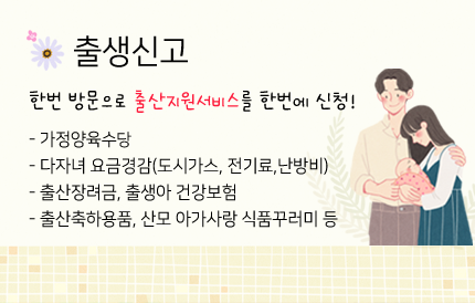 한 번 방문으로 출산지원서비스를 한번에 신청!-가정양육수당-다자녀 요금경감(도시가스, 전기료, 난방비)-출산장려금, 출생아 건강보험-출산축하용품, 산모 아가사랑 식품꾸러미 등