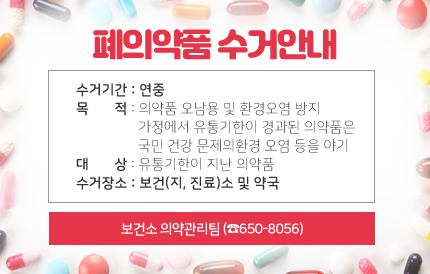 수거기간 : 연중목 적 : 의약품 오남용 및 환경오염 방지, 가정에서 유통기한이 경과된 의약품은 국민 건강 문제의환경 오염 등을 야기대 상 : 유통기한이 지난 의약품수거장소 : 보건(지, 진료)소 및 약국보건소 의약관리팀 (☎650-8056)