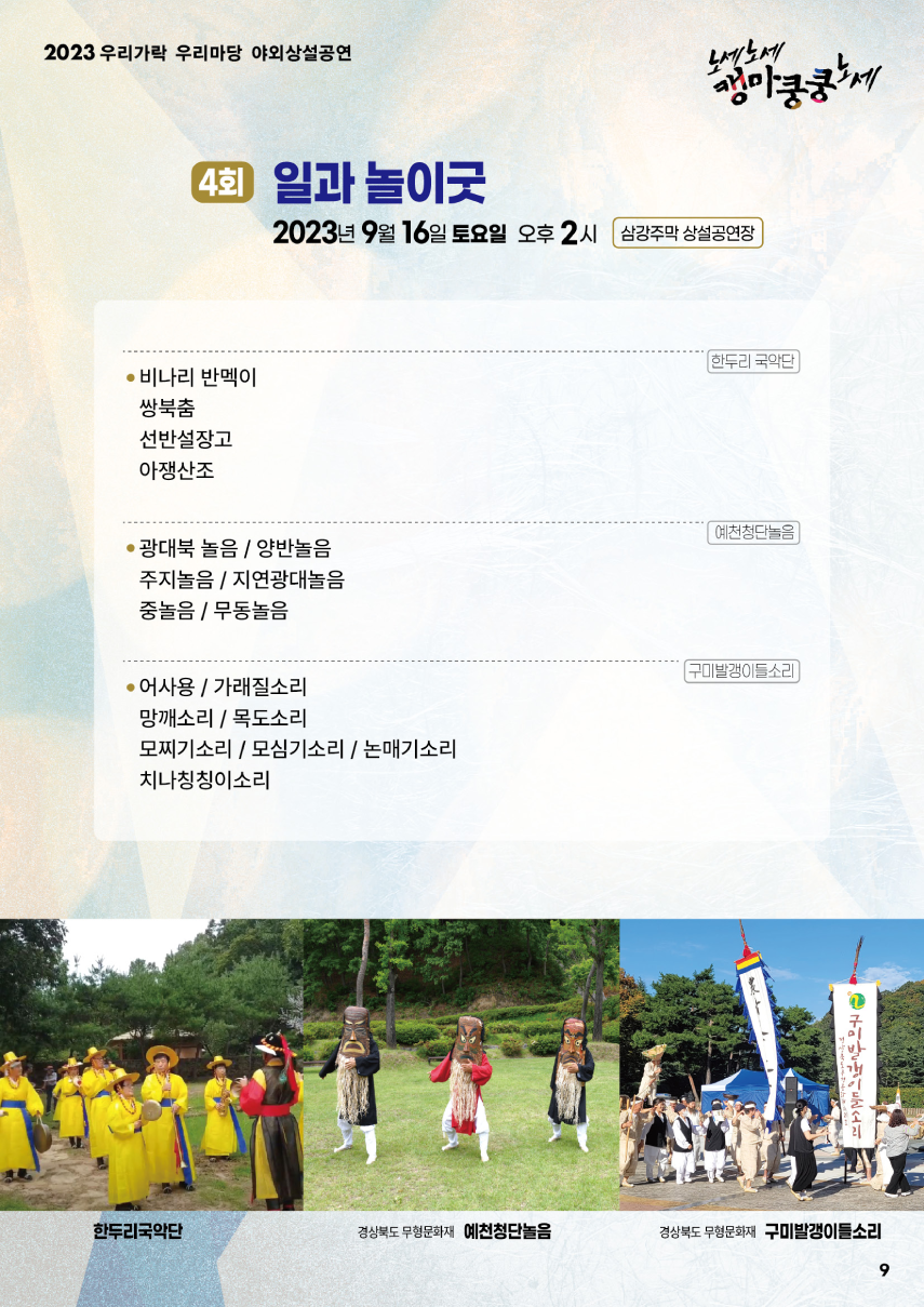 2023 우리가락 우리마당 야외상설공연 노세노세 캥마쿵쿵노세. ◎ 4회 일과 놀이굿 ◎ 2023년 9월 16일 토요일 오후 2시 삼강주막 상설공연장. 한두리 국악단 - 비나리 반멕이, - 쌍북춤, - 선반설장고, - 아쟁산조. 예천청단놀음 - 광대북 놀음/양반놀음, - 주지놀음/지연광대놀음, 중놀음 / 무동놀음. 구미발갱이들소리 - 어사용/가래질소리, - 망깨소리/목도소리, - 모찌기소리/모심기소리/논매기소리, - 치나칭칭이소리.