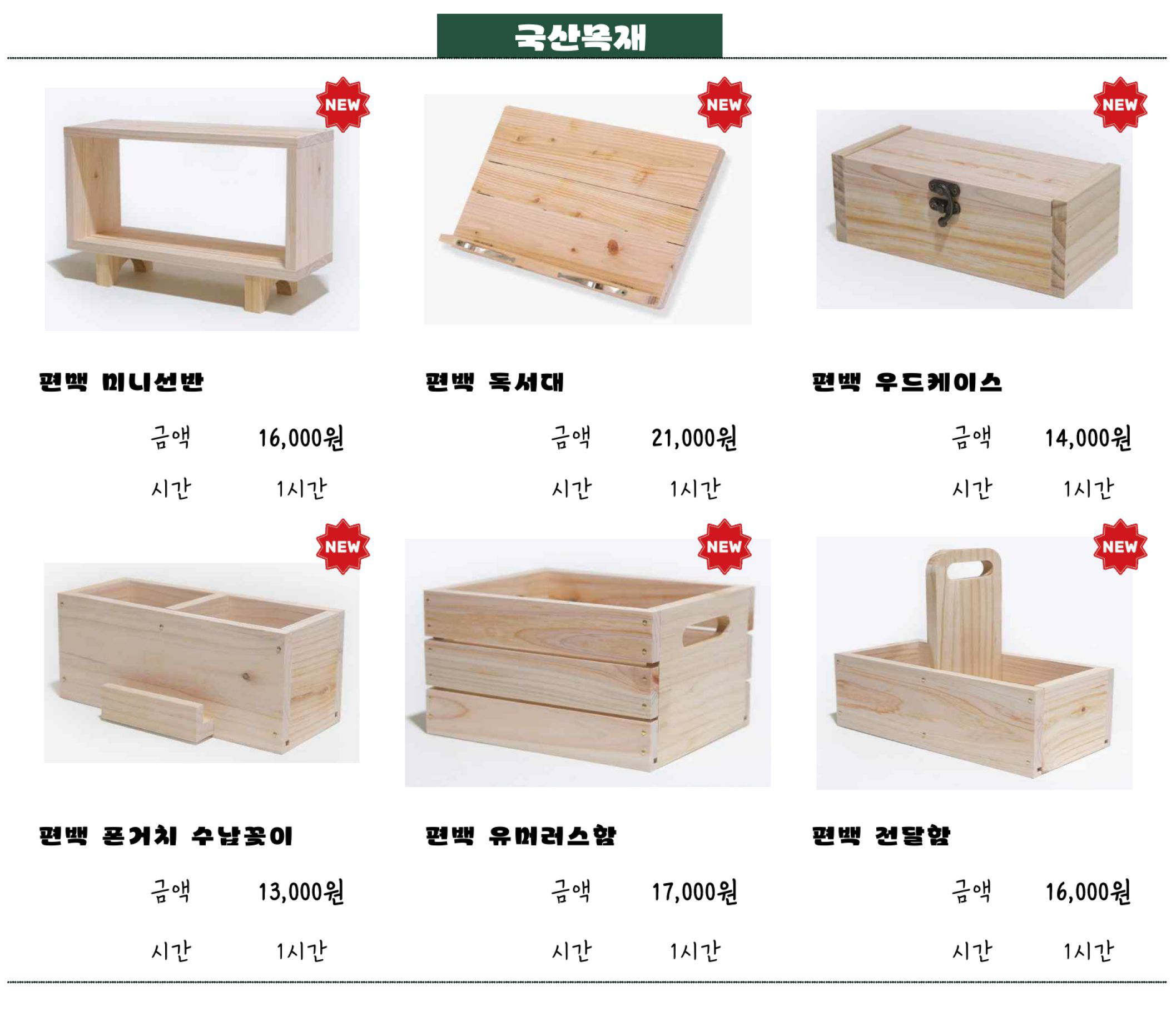 국산목재 - 편백 미니선반 금액 16,000원, 시간 1시간. 편백 독서대 금액 21,000원, 시간 1시간. 편백 우드케이스 금액 14,000원, 시간 1시간. 편백 폰거치 수납꽂이 금액 13,000원, 시간 1시간. 편백 유머러스함 금액 17,000원, 시간 1시간. 편백 전달함 금액 16,000원, 시간 1시간. 