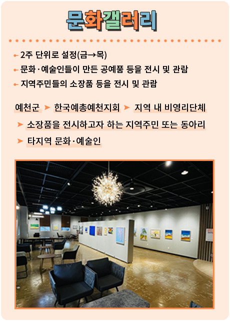 문화갤러리. 2주 단위로 설정(금→목), 문화·예술인들이 만든 공예품 등을 전시 및 관람, 지역주민들의 소장품 등을 전시 및 관람.  예천군 ▶ 한국예총천지회 ▶ 지역 내 비영리단체 ▶ 소장품을 전시하고자 하는 지역주민 또는 동아리 ▶ 타지역 문화 ·예술인