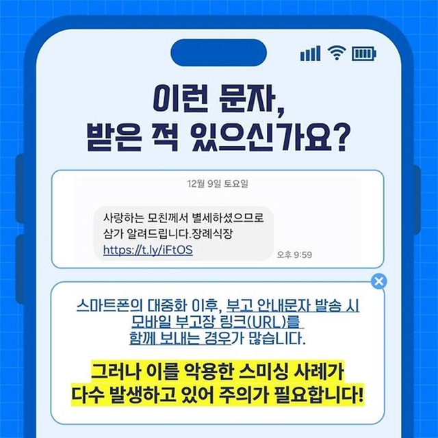 이런 문자, 받은 적 있으신가요? '12월 9일 토요일 사랑하는 모친께서 별세하셨으므로 삼가 알려드립니다. 장례식장 https://t.ly/iFtOS...' 스마트폰의 대중화 이후, 부고 안내문자 발송 시 모바일 부고장 링크(URL)를 함께 보내는 경우가 많습니다. 그러나 이를 악용한 스미싱 사례가 다수 발생하고 있어 주의가 필요합니다.